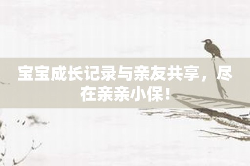 宝宝成长记录与亲友共享，尽在亲亲小保！