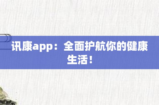 讯康app：全面护航你的健康生活！