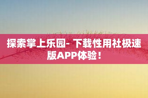 探索掌上乐园- 下载性用社极速版APP体验！