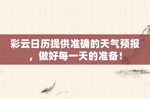 彩云日历提供准确的天气预报，做好每一天的准备！