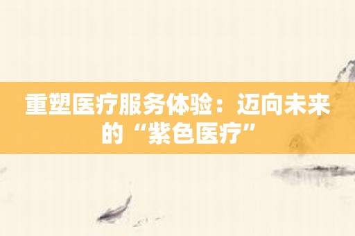 重塑医疗服务体验：迈向未来的“紫色医疗”