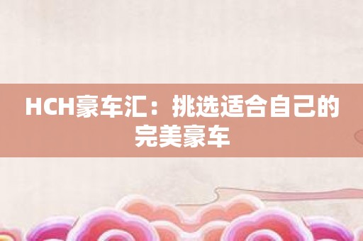 HCH豪车汇：挑选适合自己的完美豪车