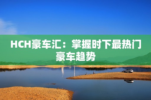 HCH豪车汇：掌握时下最热门豪车趋势