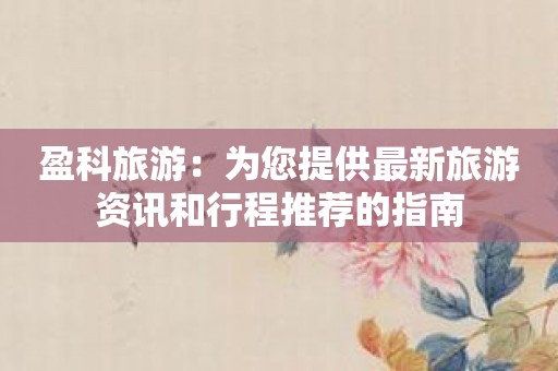 盈科旅游：为您提供最新旅游资讯和行程推荐的指南