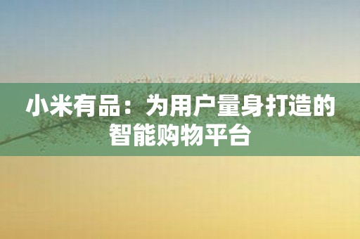 小米有品：为用户量身打造的智能购物平台