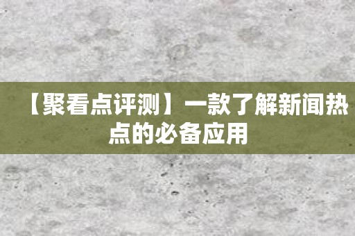 【聚看点评测】一款了解新闻热点的必备应用