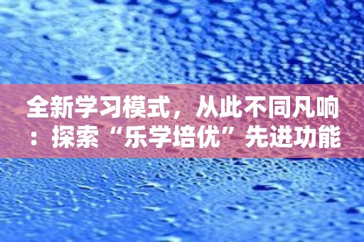 全新学习模式，从此不同凡响：探索“乐学培优”先进功能