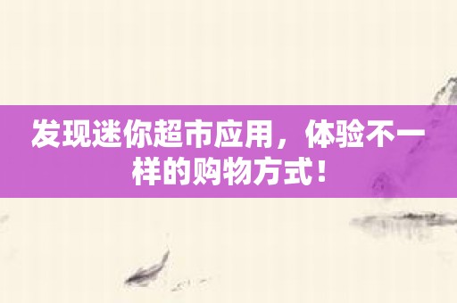 发现迷你超市应用，体验不一样的购物方式！