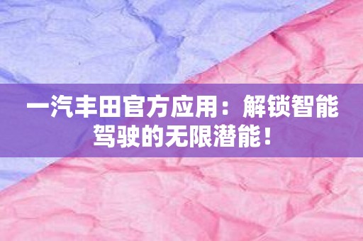 一汽丰田官方应用：解锁智能驾驶的无限潜能！
