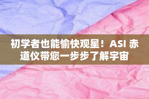 初学者也能愉快观星！ASI 赤道仪带您一步步了解宇宙