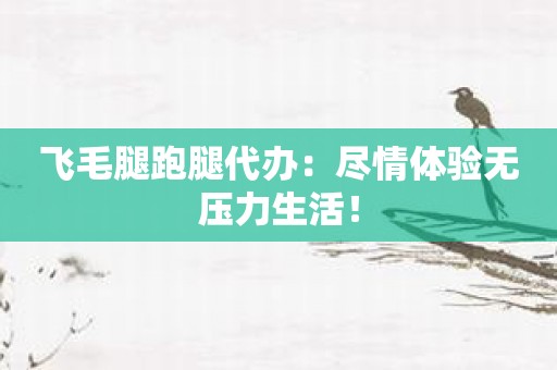 飞毛腿跑腿代办：尽情体验无压力生活！