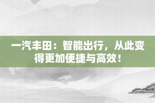 一汽丰田：智能出行，从此变得更加便捷与高效！