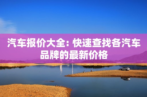 汽车报价大全: 快速查找各汽车品牌的最新价格