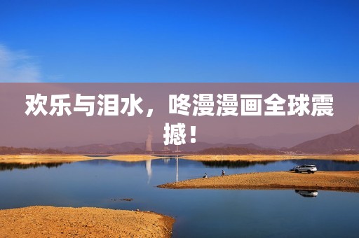 欢乐与泪水，咚漫漫画全球震撼！