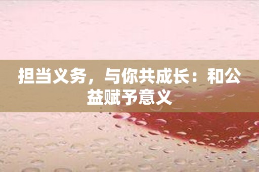 担当义务，与你共成长：和公益赋予意义