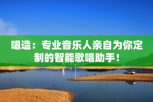 唱造：专业音乐人亲自为你定制的智能歌唱助手！