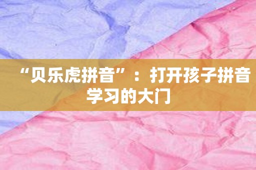 “贝乐虎拼音”：打开孩子拼音学习的大门
