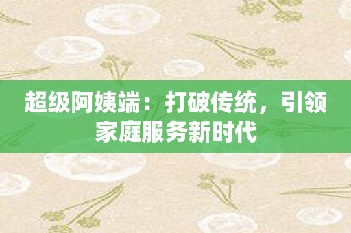 超级阿姨端：打破传统，引领家庭服务新时代