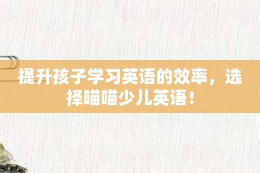 提升孩子学习英语的效率，选择喵喵少儿英语！
