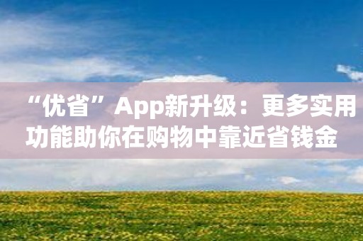“优省”App新升级：更多实用功能助你在购物中靠近省钱金字塔！