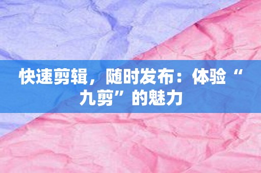快速剪辑，随时发布：体验“九剪”的魅力