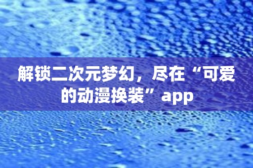解锁二次元梦幻，尽在“可爱的动漫换装”app