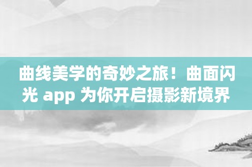 曲线美学的奇妙之旅！曲面闪光 app 为你开启摄影新境界