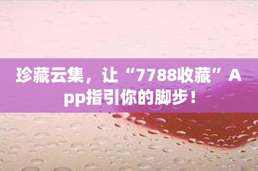 珍藏云集，让“7788收藏”App指引你的脚步！