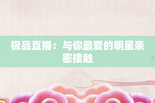 极品直播：与你最爱的明星亲密接触