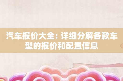 汽车报价大全: 详细分解各款车型的报价和配置信息