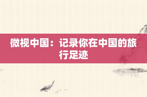 微视中国：记录你在中国的旅行足迹