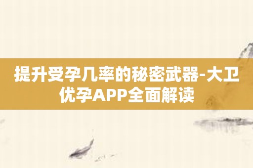 提升受孕几率的秘密武器-大卫优孕APP全面解读