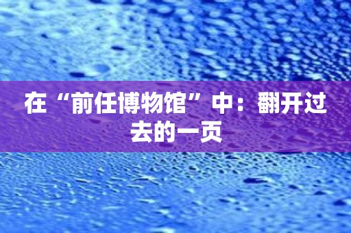 在“前任博物馆”中：翻开过去的一页
