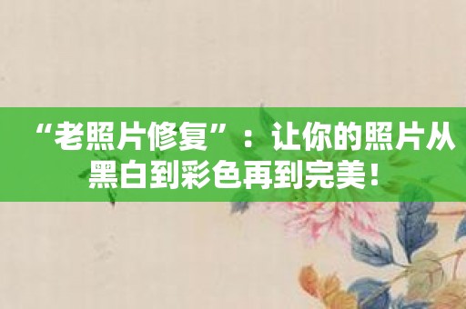 “老照片修复”：让你的照片从黑白到彩色再到完美！