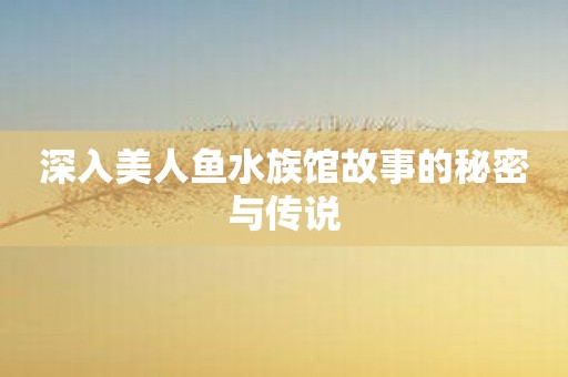 深入美人鱼水族馆故事的秘密与传说