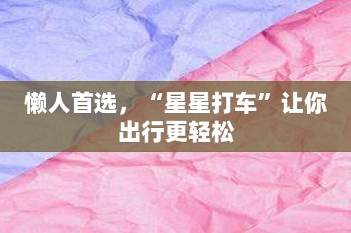 懒人首选，“星星打车”让你出行更轻松