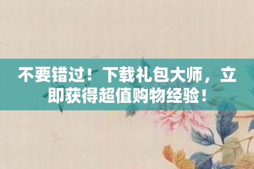不要错过！下载礼包大师，立即获得超值购物经验！