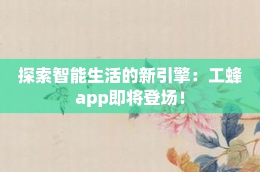 探索智能生活的新引擎：工蜂app即将登场！