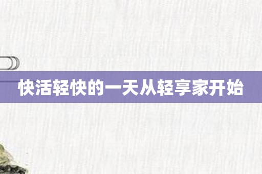 快活轻快的一天从轻享家开始