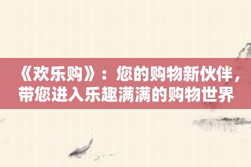 《欢乐购》：您的购物新伙伴，带您进入乐趣满满的购物世界