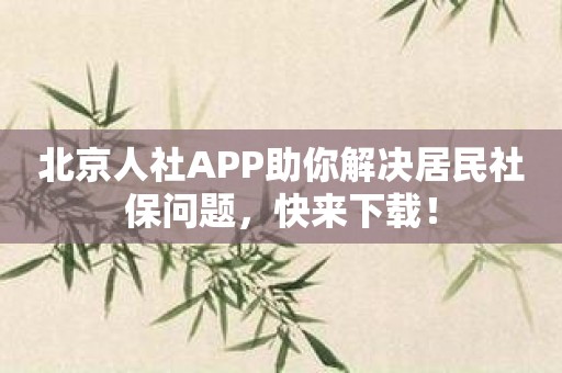 北京人社APP助你解决居民社保问题，快来下载！