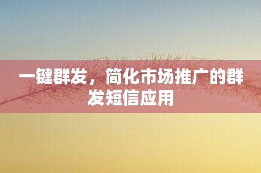 一键群发，简化市场推广的群发短信应用