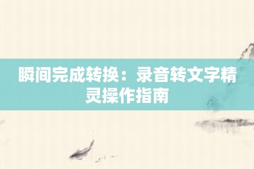 瞬间完成转换：录音转文字精灵操作指南