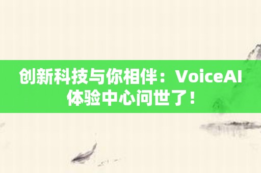 创新科技与你相伴：VoiceAI体验中心问世了！