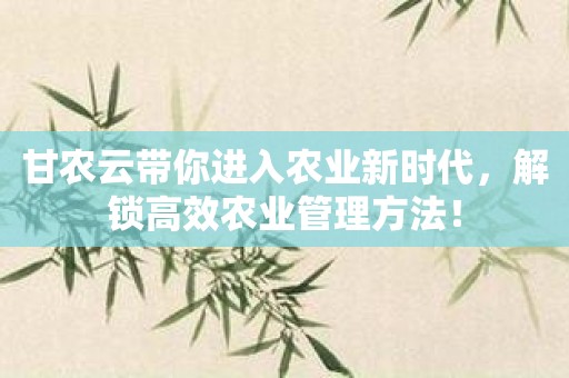甘农云带你进入农业新时代，解锁高效农业管理方法！