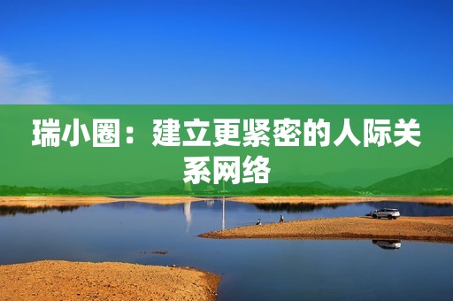 瑞小圈：建立更紧密的人际关系网络
