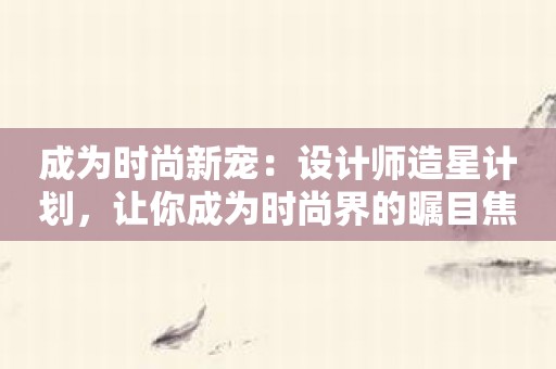 成为时尚新宠：设计师造星计划，让你成为时尚界的瞩目焦点！