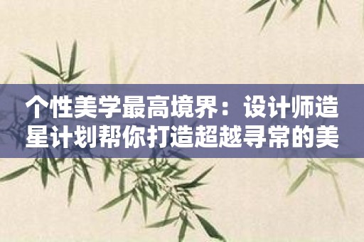 个性美学最高境界：设计师造星计划帮你打造超越寻常的美学设计！