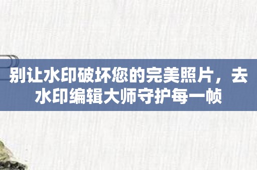 别让水印破坏您的完美照片，去水印编辑大师守护每一帧