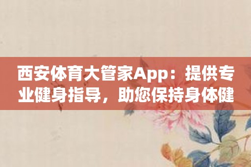 西安体育大管家App：提供专业健身指导，助您保持身体健康